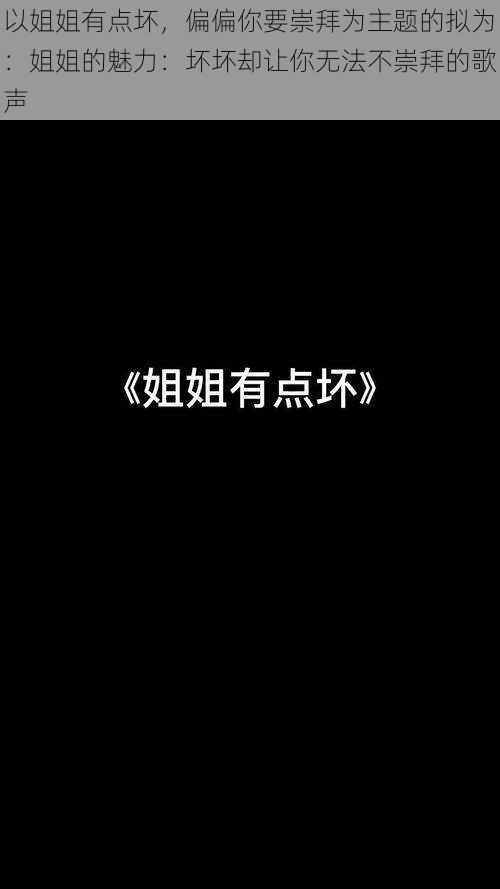 以姐姐有点坏，偏偏你要崇拜为主题的拟为：姐姐的魅力：坏坏却让你无法不崇拜的歌声