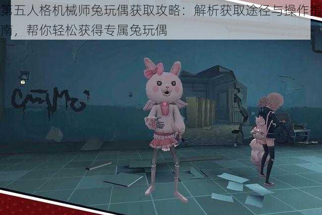 第五人格机械师兔玩偶获取攻略：解析获取途径与操作指南，帮你轻松获得专属兔玩偶