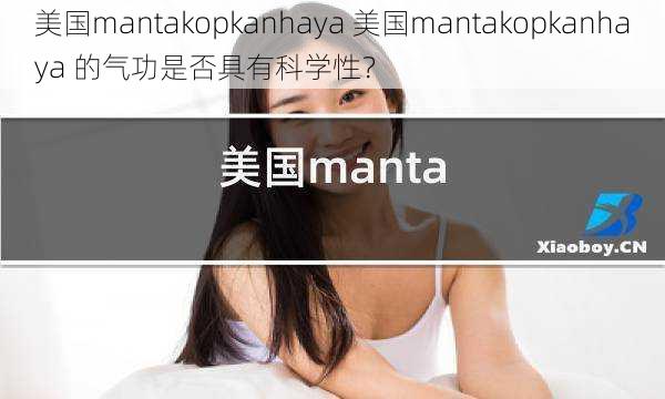 美国mantakopkanhaya 美国mantakopkanhaya 的气功是否具有科学性？