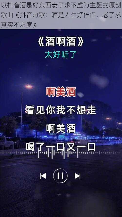 以抖音酒是好东西老子求不虚为主题的原创歌曲《抖音热歌：酒是人生好伴侣，老子求真实不虚度》