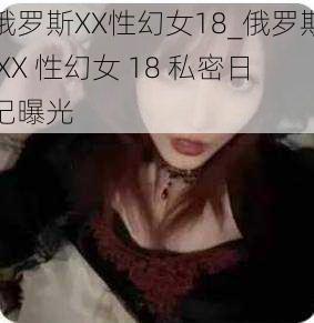 俄罗斯XX性幻女18_俄罗斯 XX 性幻女 18 私密日记曝光