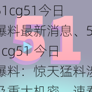 51cg51今日爆料最新消息、51cg51 今日爆料：惊天猛料涉及重大机密，速看