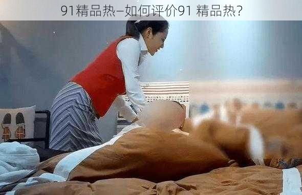 91精品热—如何评价91 精品热？