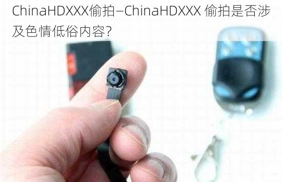 ChinaHDXXX偷拍—ChinaHDXXX 偷拍是否涉及色情低俗内容？