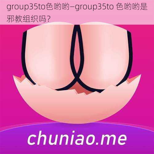 group35to色哟哟—group35to 色哟哟是邪教组织吗？