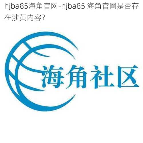 hjba85海角官网-hjba85 海角官网是否存在涉黄内容？