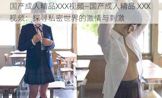 国产成人精品XXX视频—国产成人精品 XXX 视频：探寻私密世界的激情与刺激