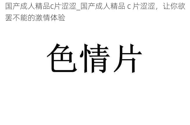 国产成人精品c片涩涩_国产成人精品 c 片涩涩，让你欲罢不能的激情体验