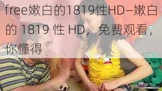 free嫩白的1819性HD—嫩白的 1819 性 HD，免费观看，你懂得