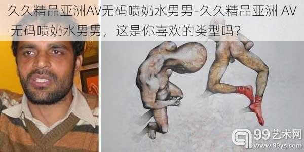 久久精品亚洲AV无码喷奶水男男-久久精品亚洲 AV 无码喷奶水男男，这是你喜欢的类型吗？