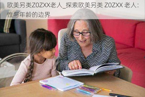 欧美另类Z0ZXX老人_探索欧美另类 Z0ZXX 老人：性与年龄的边界