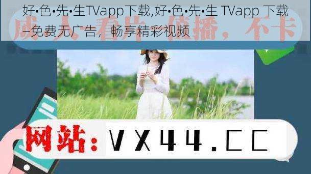 好•色•先•生TVapp下载,好•色•先•生 TVapp 下载—免费无广告，畅享精彩视频