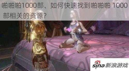 啪啪啪1000部、如何快速找到啪啪啪 1000 部相关的资源？