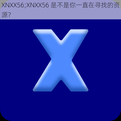 XNXX56;XNXX56 是不是你一直在寻找的资源？