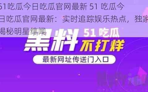 51吃瓜今日吃瓜官网最新 51 吃瓜今日吃瓜官网最新：实时追踪娱乐热点，独家揭秘明星绯闻