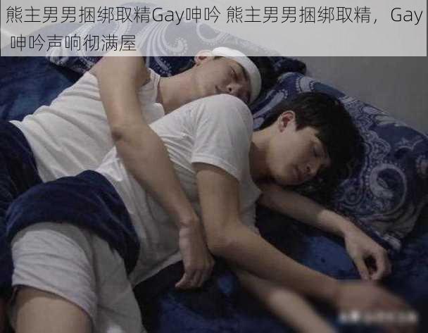 熊主男男捆绑取精Gay呻吟 熊主男男捆绑取精，Gay 呻吟声响彻满屋