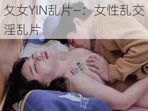 攵女YIN乱片—：女性乱交淫乱片