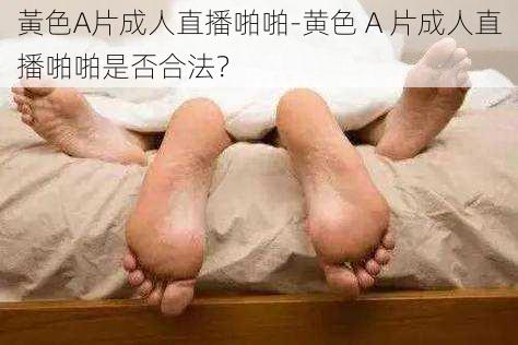 黃色A片成人直播啪啪-黄色 A 片成人直播啪啪是否合法？