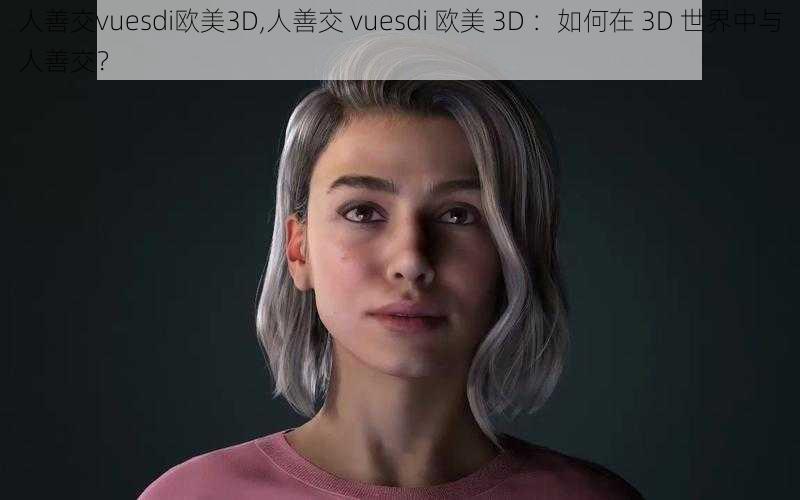 人善交vuesdi欧美3D,人善交 vuesdi 欧美 3D ：如何在 3D 世界中与人善交？