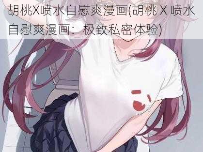 胡桃X喷水自慰爽漫画(胡桃 X 喷水自慰爽漫画：极致私密体验)