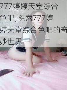 777婷婷天堂综合色吧;探索777婷婷天堂综合色吧的奇妙世界