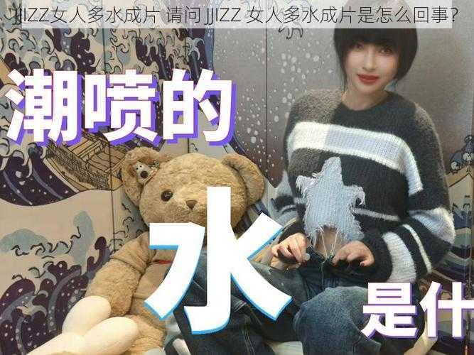 JJIZZ女人多水成片 请问 JJIZZ 女人多水成片是怎么回事？