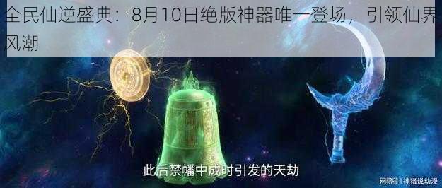 全民仙逆盛典：8月10日绝版神器唯一登场，引领仙界风潮