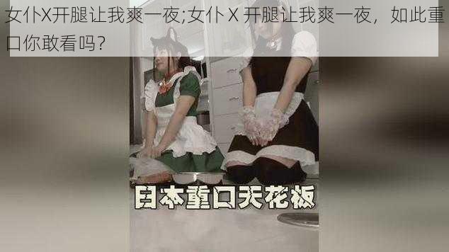 女仆X开腿让我爽一夜;女仆 X 开腿让我爽一夜，如此重口你敢看吗？