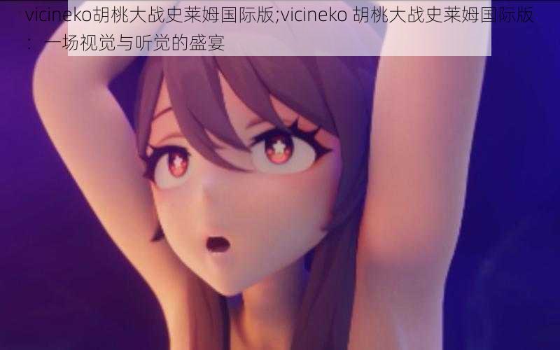 vicineko胡桃大战史莱姆国际版;vicineko 胡桃大战史莱姆国际版：一场视觉与听觉的盛宴