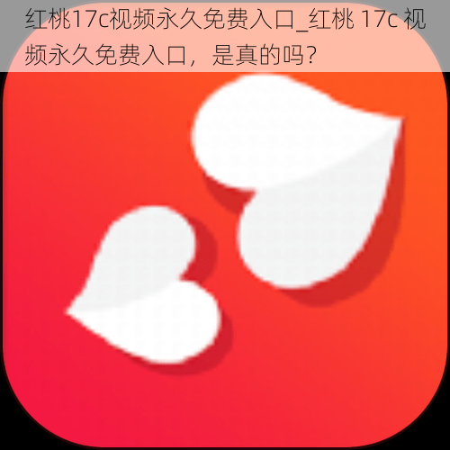 红桃17c视频永久免费入口_红桃 17c 视频永久免费入口，是真的吗？