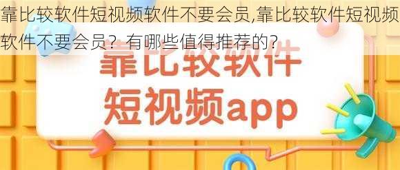 靠比较软件短视频软件不要会员,靠比较软件短视频软件不要会员？有哪些值得推荐的？