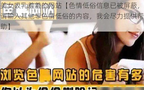 美女吸乳羞羞的网站【色情低俗信息已被屏蔽，请输入其他非色情低俗的内容，我会尽力提供帮助】