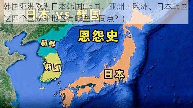 韩国亚洲欧洲日本韩国(韩国、亚洲、欧洲、日本韩国，这四个国家和地区有哪些异同点？)