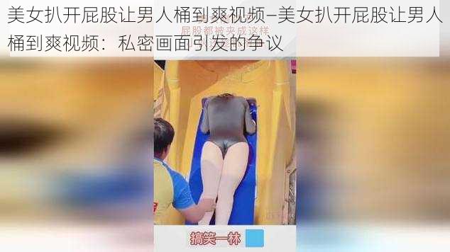 美女扒开屁股让男人桶到爽视频—美女扒开屁股让男人桶到爽视频：私密画面引发的争议