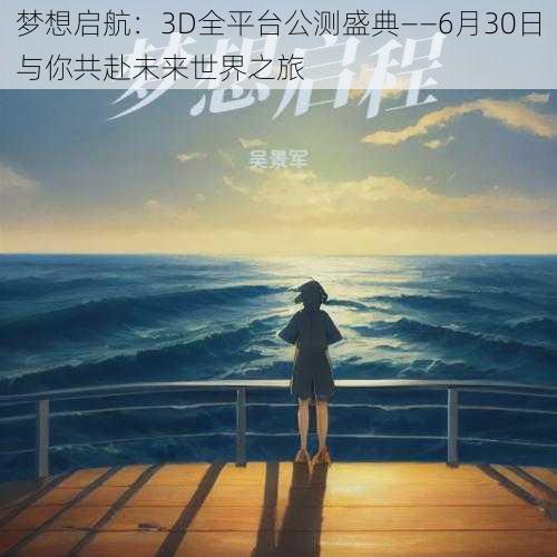 梦想启航：3D全平台公测盛典——6月30日与你共赴未来世界之旅