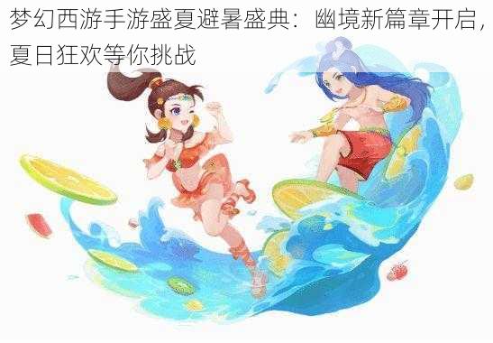 梦幻西游手游盛夏避暑盛典：幽境新篇章开启，夏日狂欢等你挑战