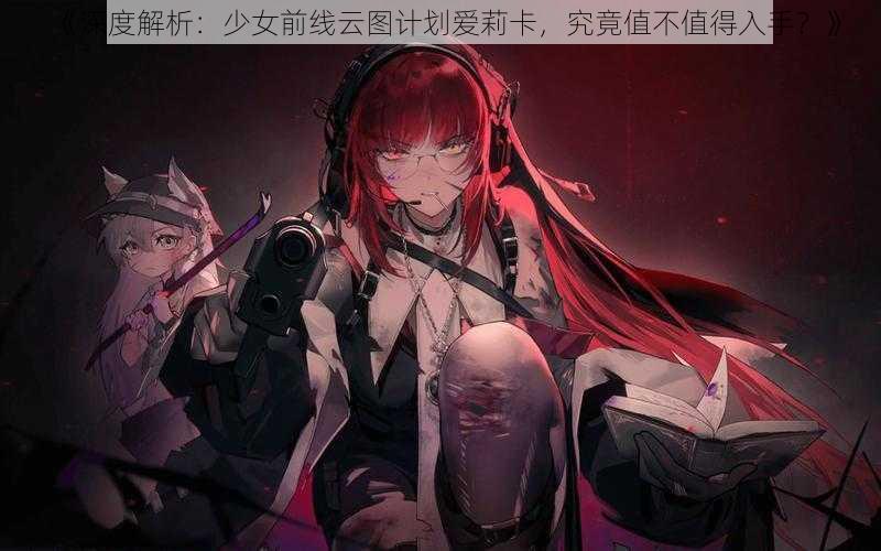 《深度解析：少女前线云图计划爱莉卡，究竟值不值得入手？》