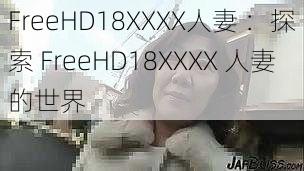 FreeHD18XXXX人妻 ：探索 FreeHD18XXXX 人妻的世界