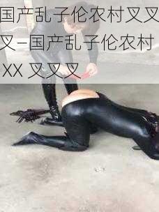 国产乱子伦农村叉叉叉—国产乱子伦农村 XX 叉叉叉