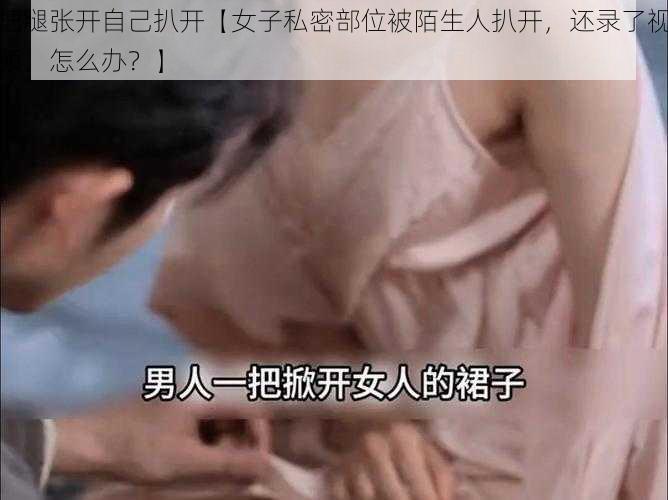 把腿张开自己扒开【女子私密部位被陌生人扒开，还录了视频，怎么办？】