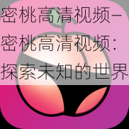 密桃高清视频—密桃高清视频：探索未知的世界