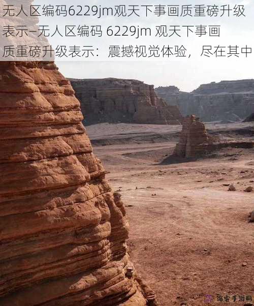 无人区编码6229jm观天下事画质重磅升级表示—无人区编码 6229jm 观天下事画质重磅升级表示：震撼视觉体验，尽在其中