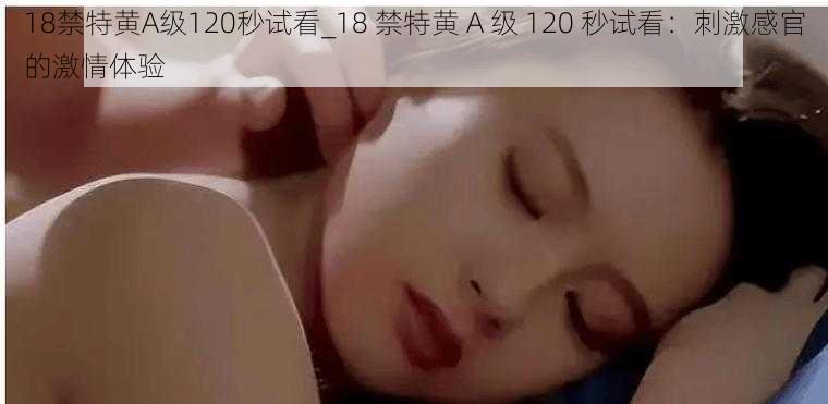 18禁特黄A级120秒试看_18 禁特黄 A 级 120 秒试看：刺激感官的激情体验