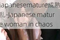 japanesemature成熟乱-Japanese mature woman in chaos