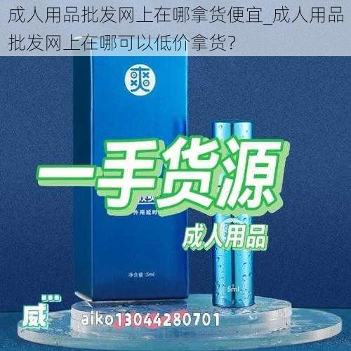 成人用品批发网上在哪拿货便宜_成人用品批发网上在哪可以低价拿货？