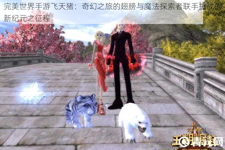 完美世界手游飞天猪：奇幻之旅的翅膀与魔法探索者联手挑战的新纪元之征程