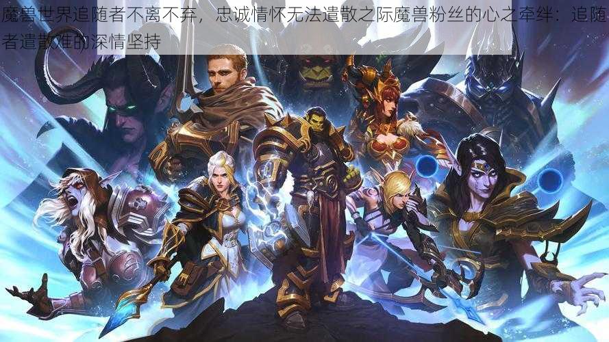 魔兽世界追随者不离不弃，忠诚情怀无法遣散之际魔兽粉丝的心之牵绊：追随者遣散难的深情坚持